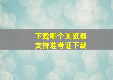 下载哪个浏览器支持准考证下载