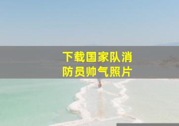 下载国家队消防员帅气照片