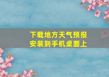 下载地方天气预报安装到手机桌面上