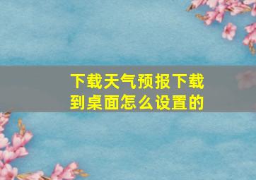 下载天气预报下载到桌面怎么设置的