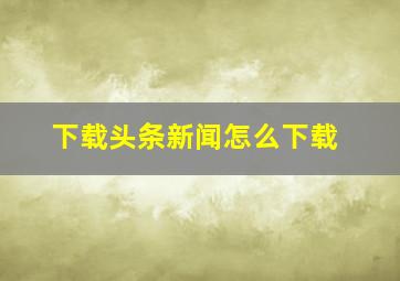 下载头条新闻怎么下载