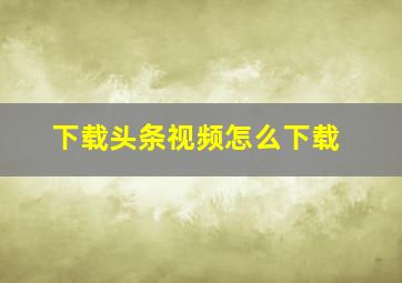 下载头条视频怎么下载