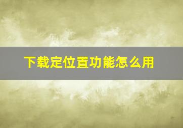 下载定位置功能怎么用