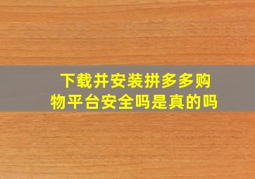 下载并安装拼多多购物平台安全吗是真的吗