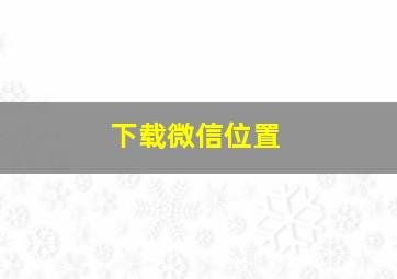 下载微信位置