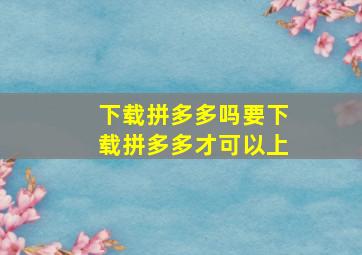 下载拼多多吗要下载拼多多才可以上