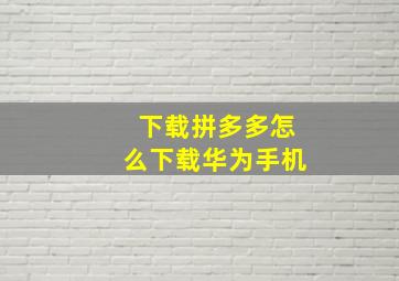 下载拼多多怎么下载华为手机