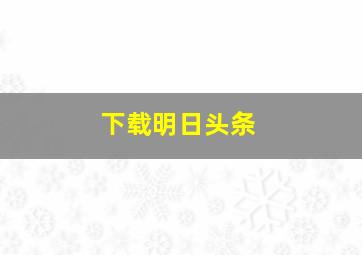 下载明日头条