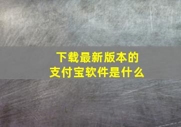 下载最新版本的支付宝软件是什么