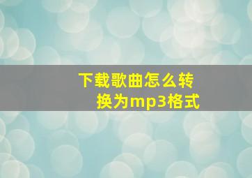 下载歌曲怎么转换为mp3格式