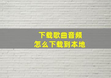 下载歌曲音频怎么下载到本地