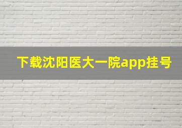 下载沈阳医大一院app挂号