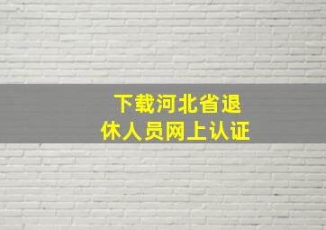 下载河北省退休人员网上认证