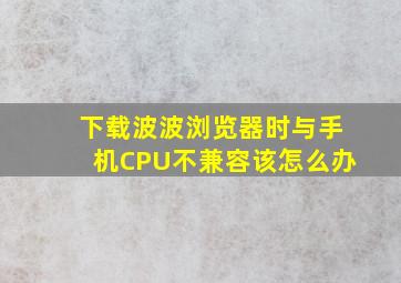 下载波波浏览器时与手机CPU不兼容该怎么办