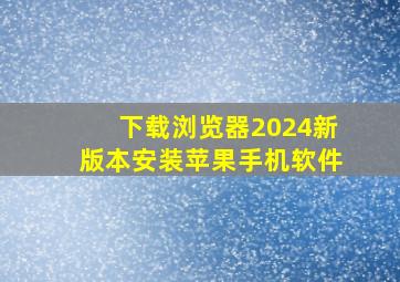 下载浏览器2024新版本安装苹果手机软件