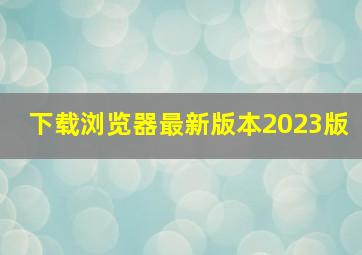 下载浏览器最新版本2023版