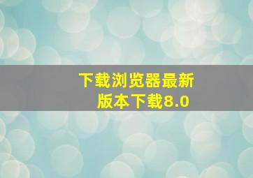 下载浏览器最新版本下载8.0