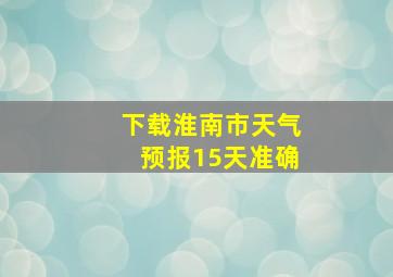 下载淮南市天气预报15天准确