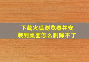 下载火狐浏览器并安装到桌面怎么删除不了