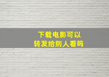 下载电影可以转发给别人看吗