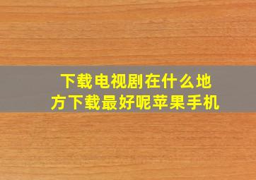 下载电视剧在什么地方下载最好呢苹果手机