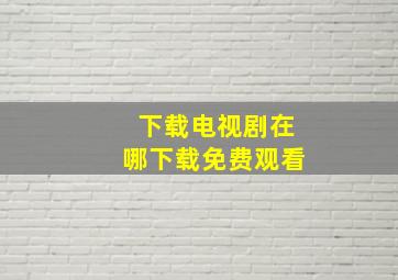 下载电视剧在哪下载免费观看