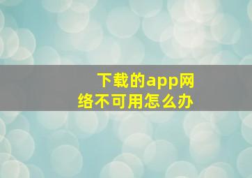 下载的app网络不可用怎么办