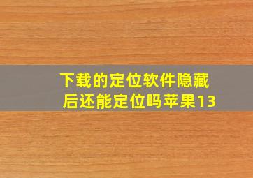 下载的定位软件隐藏后还能定位吗苹果13