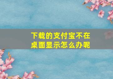 下载的支付宝不在桌面显示怎么办呢