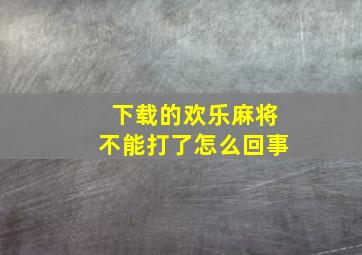 下载的欢乐麻将不能打了怎么回事