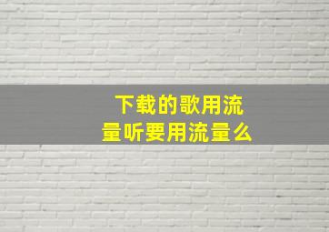 下载的歌用流量听要用流量么