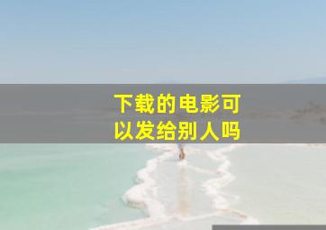 下载的电影可以发给别人吗