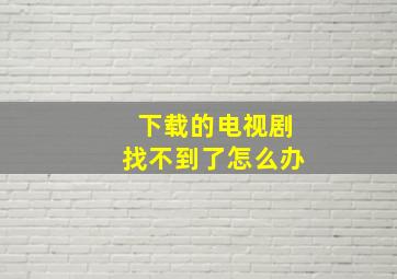 下载的电视剧找不到了怎么办