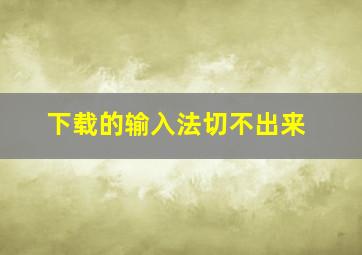 下载的输入法切不出来