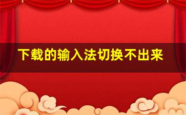 下载的输入法切换不出来