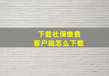 下载社保缴费客户端怎么下载