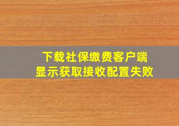 下载社保缴费客户端显示获取接收配置失败