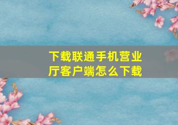 下载联通手机营业厅客户端怎么下载