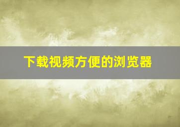 下载视频方便的浏览器