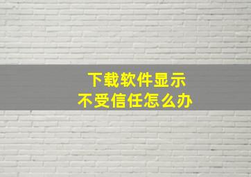 下载软件显示不受信任怎么办