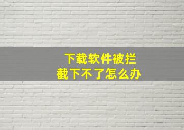 下载软件被拦截下不了怎么办