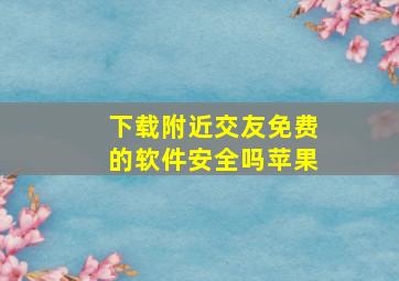 下载附近交友免费的软件安全吗苹果