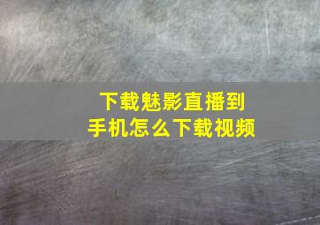 下载魅影直播到手机怎么下载视频