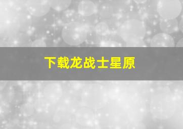 下载龙战士星原