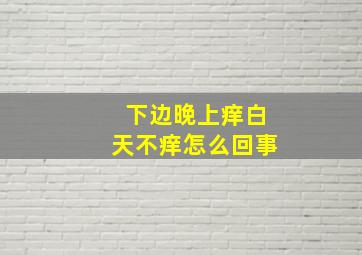 下边晚上痒白天不痒怎么回事