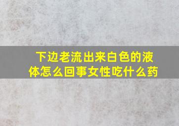 下边老流出来白色的液体怎么回事女性吃什么药