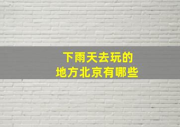 下雨天去玩的地方北京有哪些