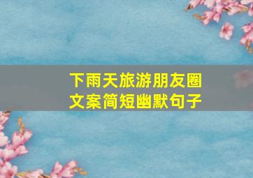 下雨天旅游朋友圈文案简短幽默句子