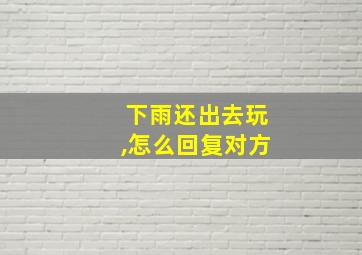 下雨还出去玩,怎么回复对方