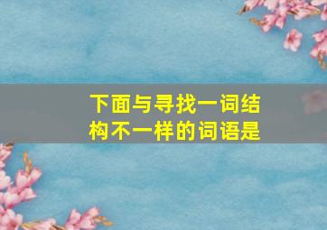 下面与寻找一词结构不一样的词语是